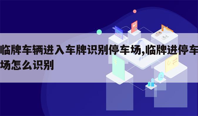 临牌车辆进入车牌识别停车场,临牌进停车场怎么识别