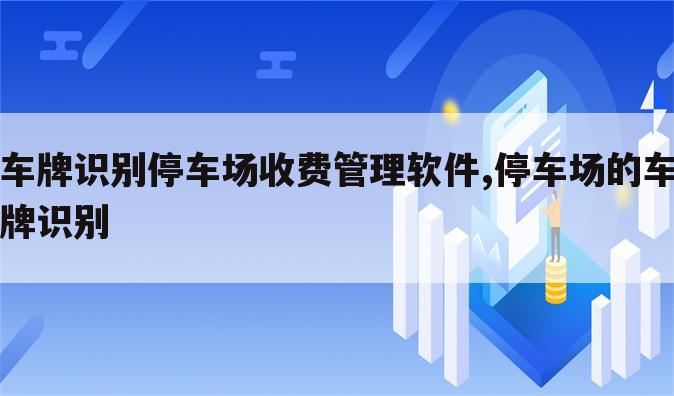 车牌识别停车场收费管理软件,停车场的车牌识别