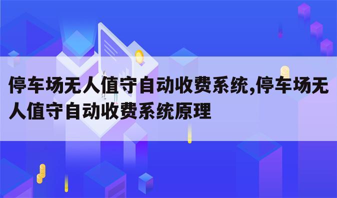 停车场无人值守自动收费系统,停车场无人值守自动收费系统原理