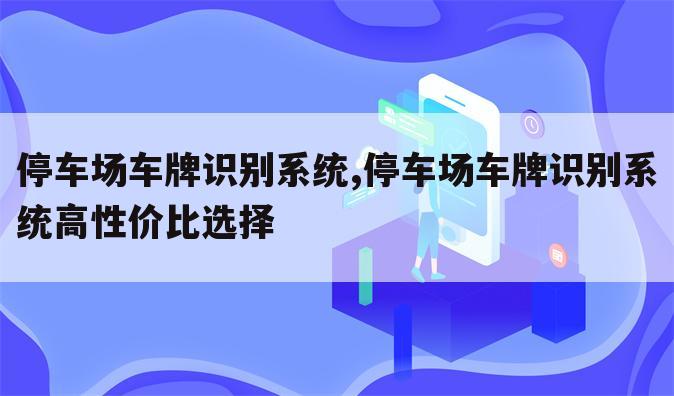 停车场车牌识别系统,停车场车牌识别系统高性价比选择