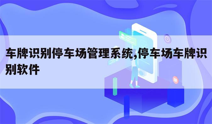 车牌识别停车场管理系统,停车场车牌识别软件