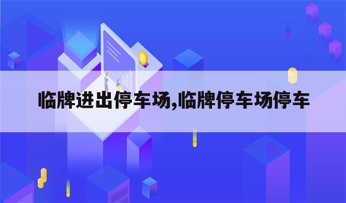 临牌进出停车场,临牌停车场停车