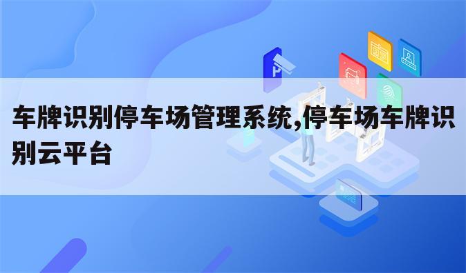 车牌识别停车场管理系统,停车场车牌识别云平台