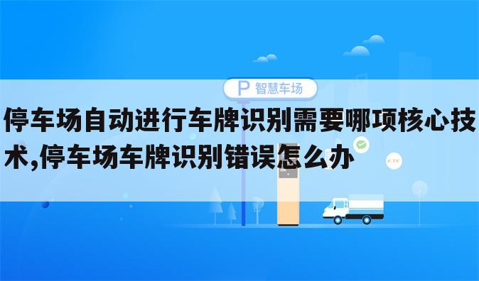 停车场自动进行车牌识别需要哪项核心技术,停车场车牌识别错误怎么办