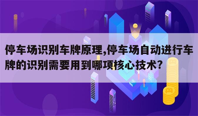 停车场识别车牌原理,停车场自动进行车牌的识别需要用到哪项核心技术?