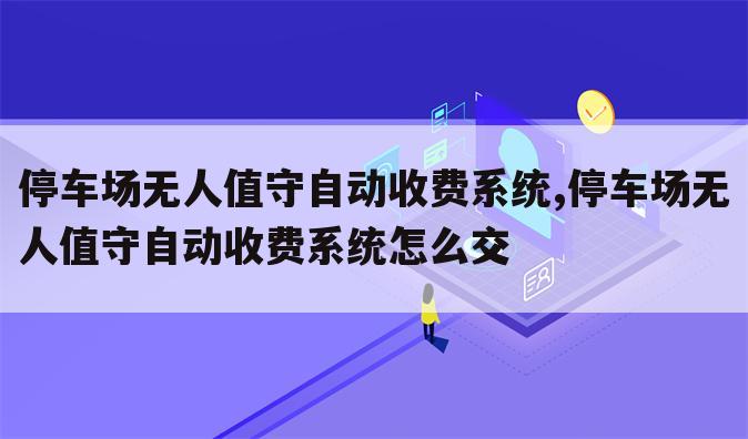 停车场无人值守自动收费系统,停车场无人值守自动收费系统怎么交