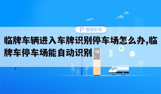 临牌车辆进入车牌识别停车场怎么办,临牌车停车场能自动识别