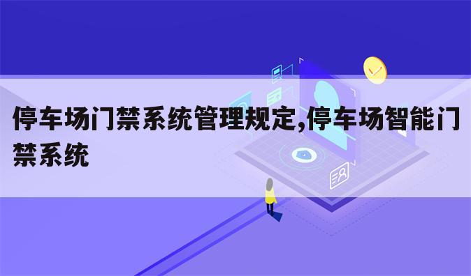 停车场门禁系统管理规定,停车场智能门禁系统