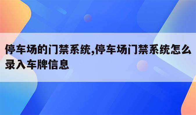 停车场的门禁系统,停车场门禁系统怎么录入车牌信息