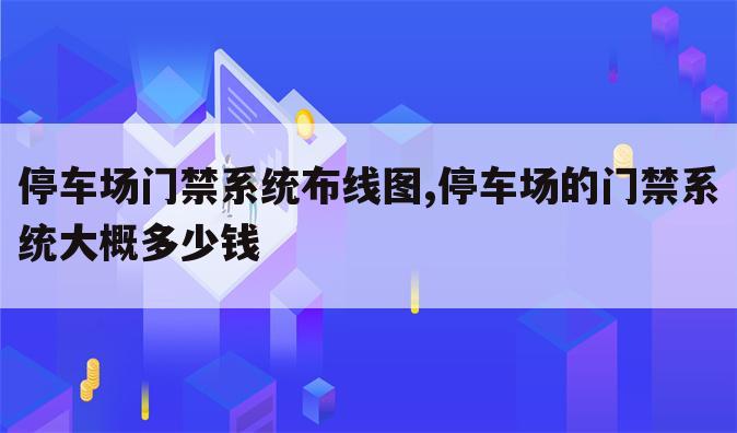 停车场门禁系统布线图,停车场的门禁系统大概多少钱
