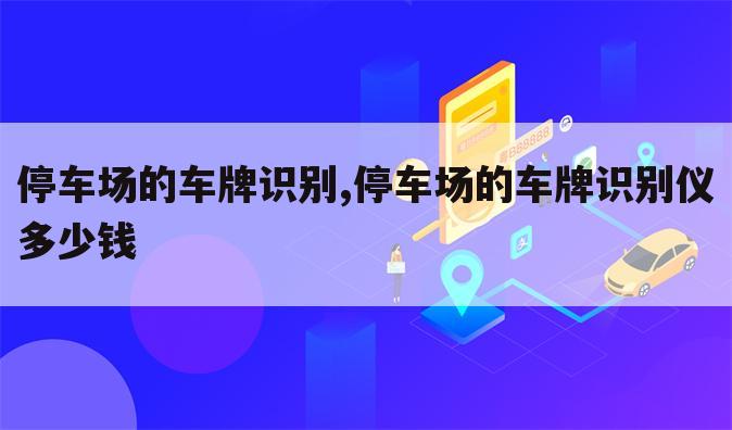 停车场的车牌识别,停车场的车牌识别仪多少钱