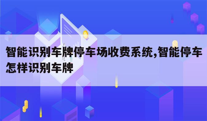 智能识别车牌停车场收费系统,智能停车怎样识别车牌