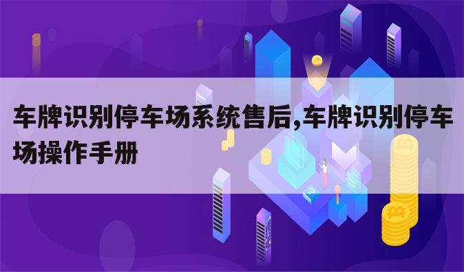 车牌识别停车场系统售后,车牌识别停车场操作手册