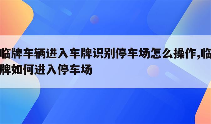 临牌车辆进入车牌识别停车场怎么操作,临牌如何进入停车场