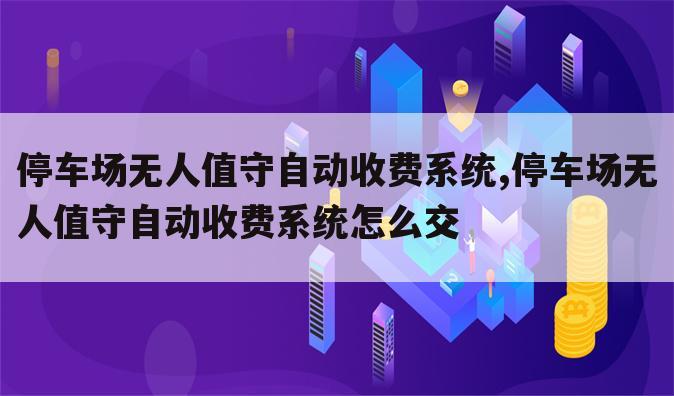 停车场无人值守自动收费系统,停车场无人值守自动收费系统怎么交