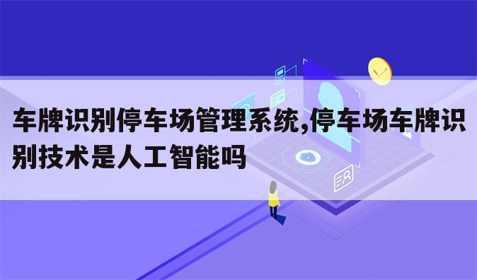 车牌识别停车场管理系统,停车场车牌识别技术是人工智能吗