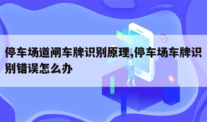停车场道闸车牌识别原理,停车场车牌识别错误怎么办