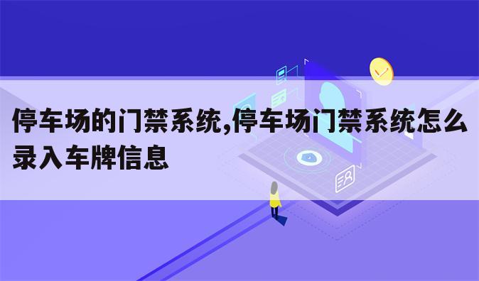 停车场的门禁系统,停车场门禁系统怎么录入车牌信息
