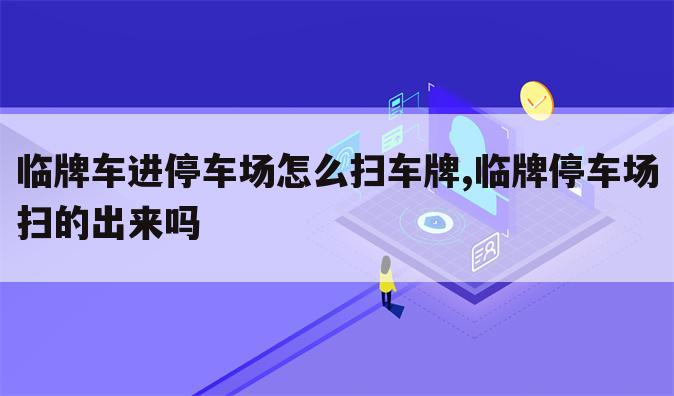 临牌车进停车场怎么扫车牌,临牌停车场扫的出来吗