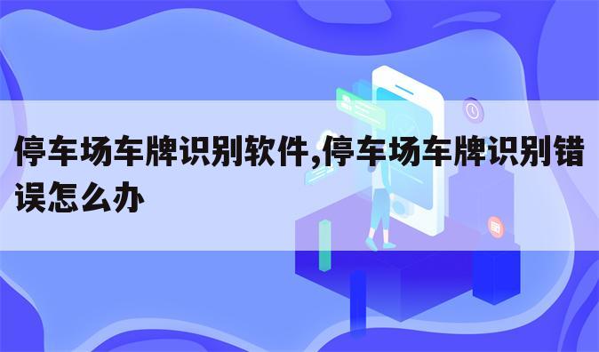 停车场车牌识别软件,停车场车牌识别错误怎么办
