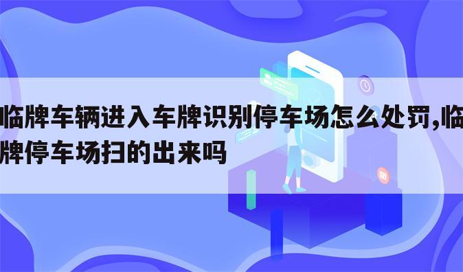 临牌车辆进入车牌识别停车场怎么处罚,临牌停车场扫的出来吗