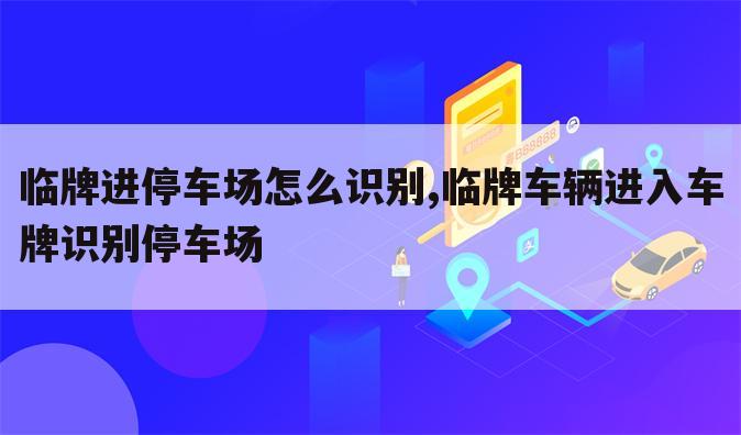 临牌进停车场怎么识别,临牌车辆进入车牌识别停车场