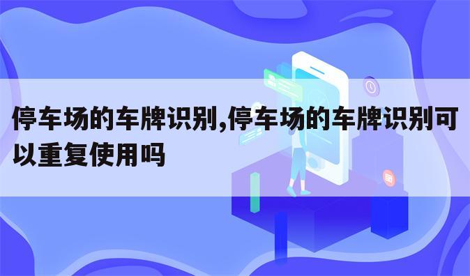 停车场的车牌识别,停车场的车牌识别可以重复使用吗