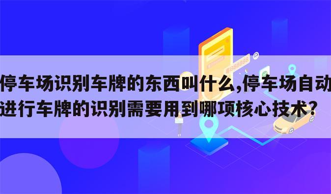 停车场识别车牌的东西叫什么,停车场自动进行车牌的识别需要用到哪项核心技术?