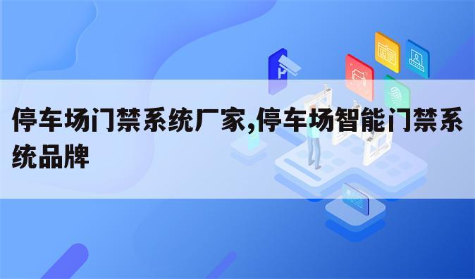 停车场门禁系统厂家,停车场智能门禁系统品牌