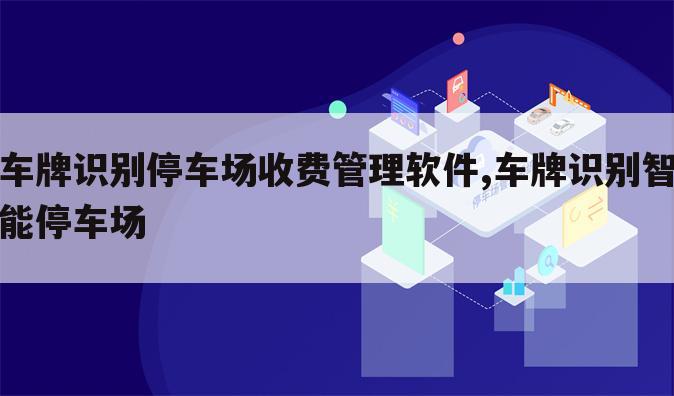 车牌识别停车场收费管理软件,车牌识别智能停车场