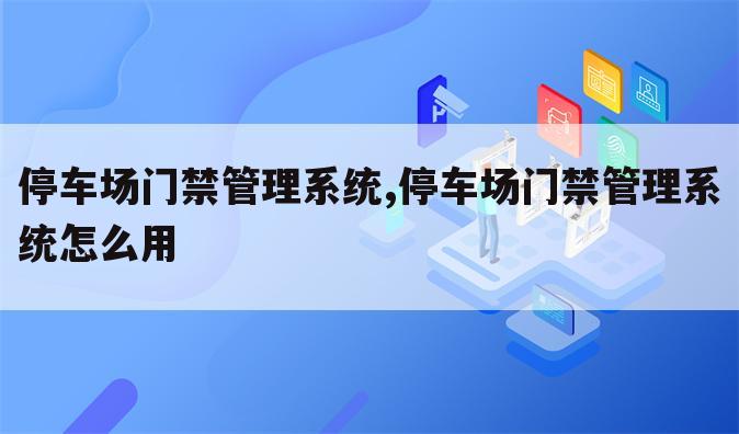 停车场门禁管理系统,停车场门禁管理系统怎么用