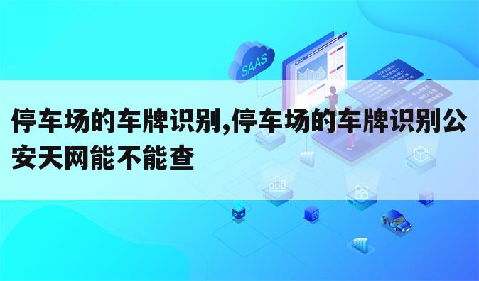 停车场的车牌识别,停车场的车牌识别公安天网能不能查