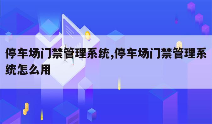 停车场门禁管理系统,停车场门禁管理系统怎么用