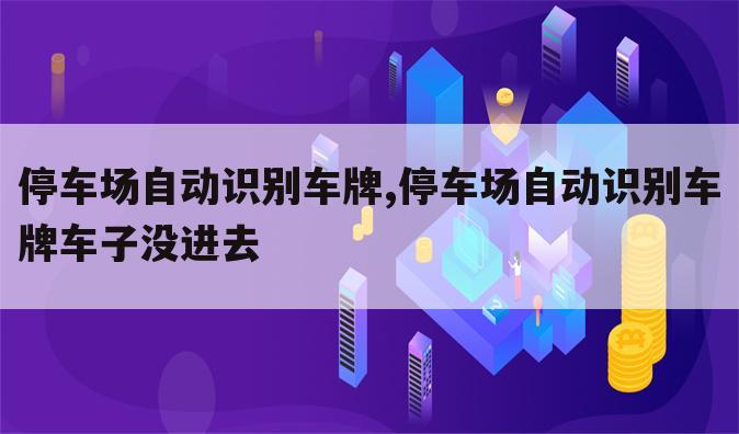 停车场自动识别车牌,停车场自动识别车牌车子没进去