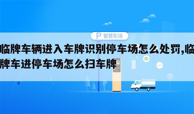 临牌车辆进入车牌识别停车场怎么处罚,临牌车进停车场怎么扫车牌