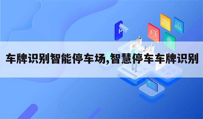 车牌识别智能停车场,智慧停车车牌识别