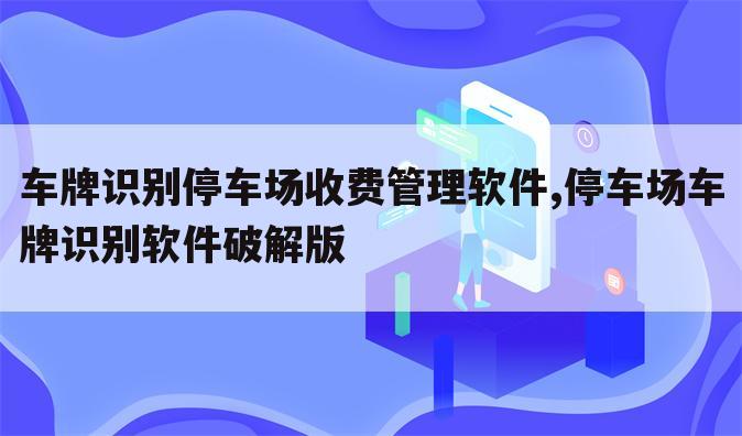 车牌识别停车场收费管理软件,停车场车牌识别软件破解版