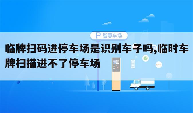 临牌扫码进停车场是识别车子吗,临时车牌扫描进不了停车场