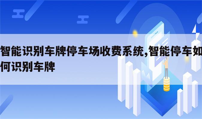 智能识别车牌停车场收费系统,智能停车如何识别车牌