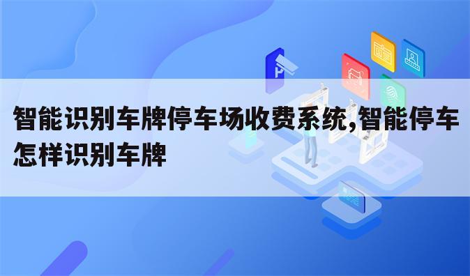 智能识别车牌停车场收费系统,智能停车怎样识别车牌