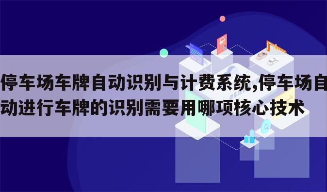 停车场车牌自动识别与计费系统,停车场自动进行车牌的识别需要用哪项核心技术