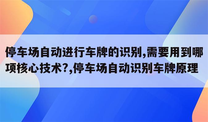 停车场自动进行车牌的识别,需要用到哪项核心技术?,停车场自动识别车牌原理