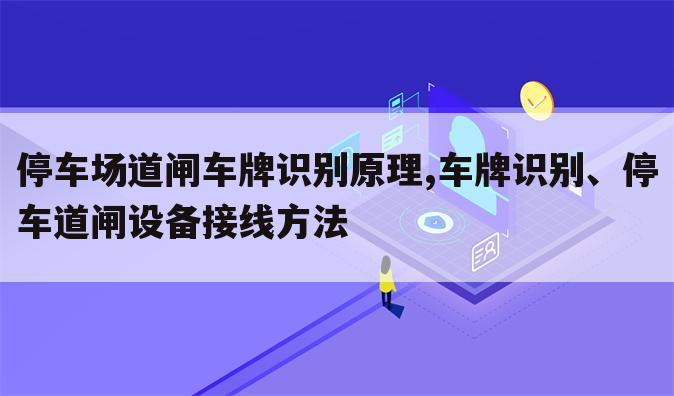 停车场道闸车牌识别原理,车牌识别、停车道闸设备接线方法