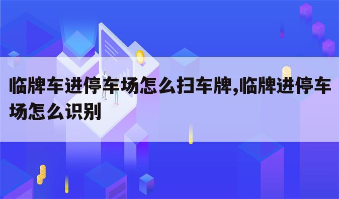 临牌车进停车场怎么扫车牌,临牌进停车场怎么识别