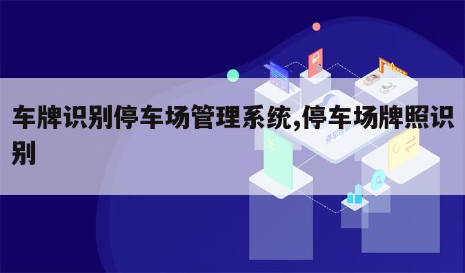 车牌识别停车场管理系统,停车场牌照识别