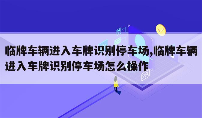 临牌车辆进入车牌识别停车场,临牌车辆进入车牌识别停车场怎么操作