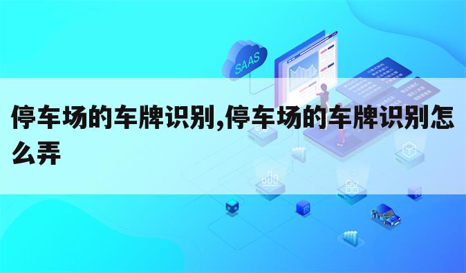 停车场的车牌识别,停车场的车牌识别怎么弄