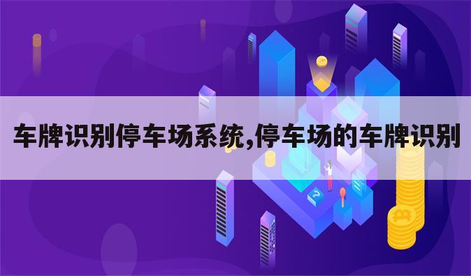 车牌识别停车场系统,停车场的车牌识别