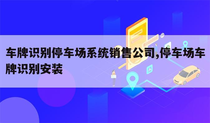 车牌识别停车场系统销售公司,停车场车牌识别安装