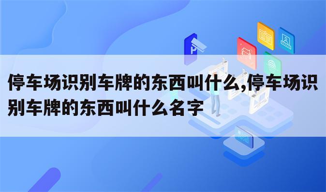 停车场识别车牌的东西叫什么,停车场识别车牌的东西叫什么名字